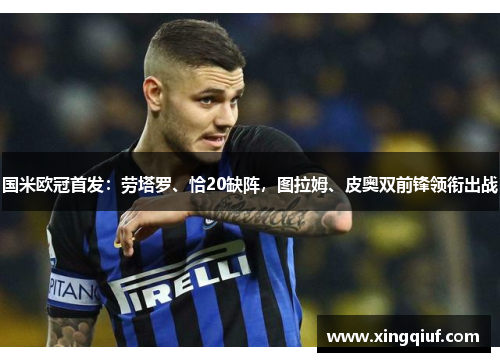 国米欧冠首发：劳塔罗、恰20缺阵，图拉姆、皮奥双前锋领衔出战